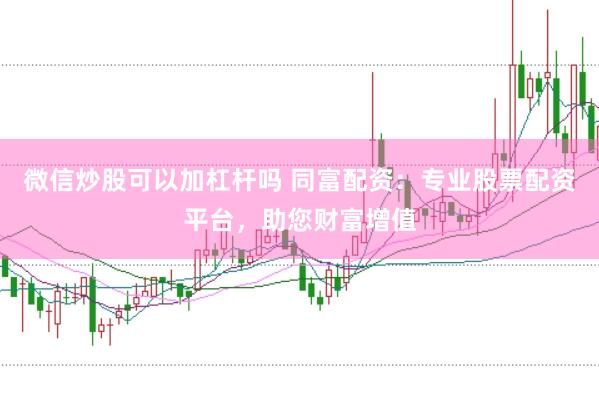 微信炒股可以加杠杆吗 同富配资：专业股票配资平台，助您财富增值