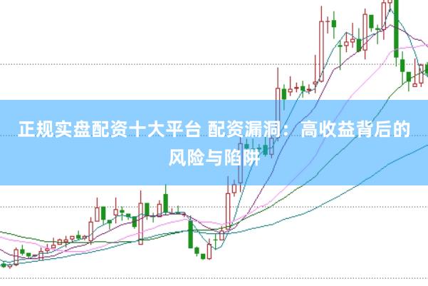 正规实盘配资十大平台 配资漏洞：高收益背后的风险与陷阱