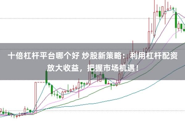 十倍杠杆平台哪个好 炒股新策略：利用杠杆配资放大收益，把握市场机遇！