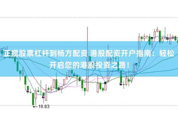 正规股票杠杆到杨方配资 港股配资开户指南：轻松开启您的港股投资之路！