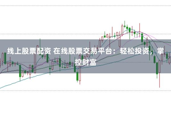 线上股票配资 在线股票交易平台：轻松投资，掌控财富