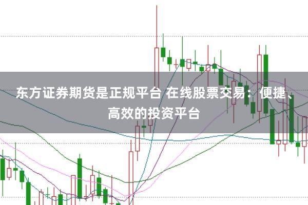 东方证券期货是正规平台 在线股票交易：便捷、高效的投资平台