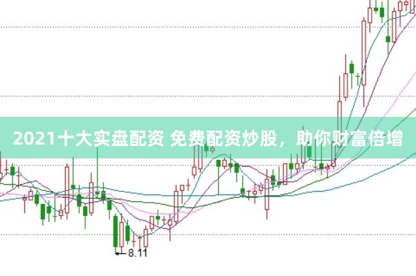 2021十大实盘配资 免费配资炒股，助你财富倍增