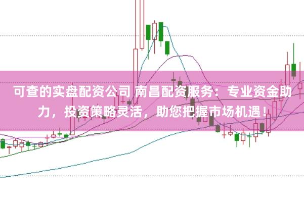 可查的实盘配资公司 南昌配资服务：专业资金助力，投资策略灵活，助您把握市场机遇！
