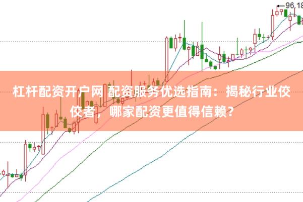 杠杆配资开户网 配资服务优选指南：揭秘行业佼佼者，哪家配资更值得信赖？