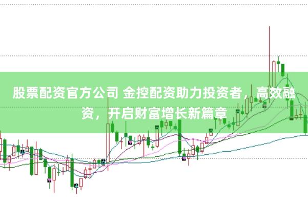 股票配资官方公司 金控配资助力投资者，高效融资，开启财富增长新篇章