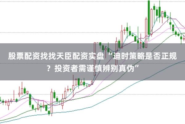 股票配资找找天臣配资实盘 “迪时策略是否正规？投资者需谨慎辨别真伪”