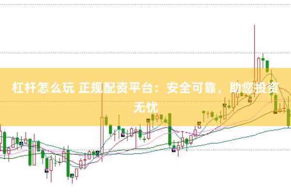 杠杆怎么玩 正规配资平台：安全可靠，助您投资无忧