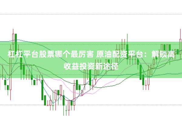 杠杠平台股票哪个最厉害 原油配资平台：解锁高收益投资新途径