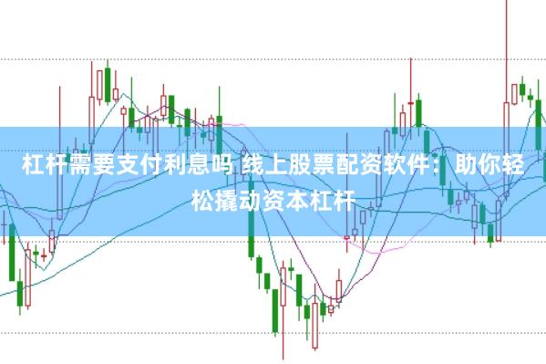 杠杆需要支付利息吗 线上股票配资软件：助你轻松撬动资本杠杆
