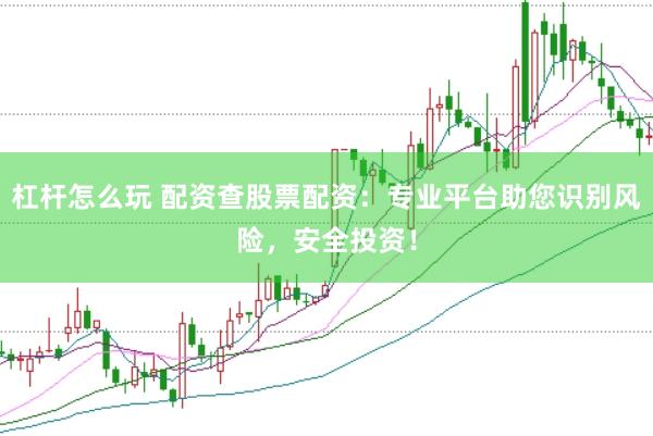 杠杆怎么玩 配资查股票配资：专业平台助您识别风险，安全投资！