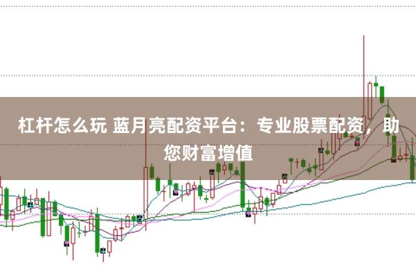 杠杆怎么玩 蓝月亮配资平台：专业股票配资，助您财富增值