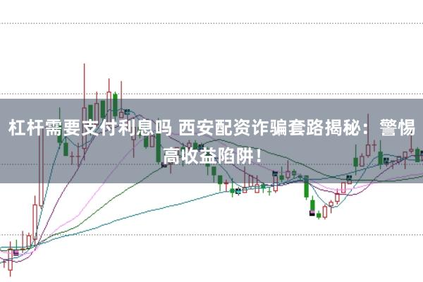 杠杆需要支付利息吗 西安配资诈骗套路揭秘：警惕高收益陷阱！