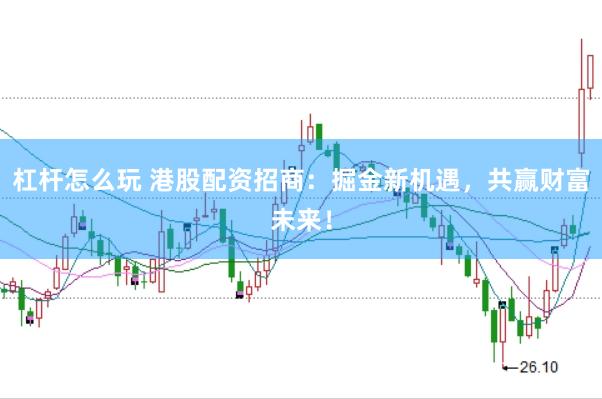 杠杆怎么玩 港股配资招商：掘金新机遇，共赢财富未来！