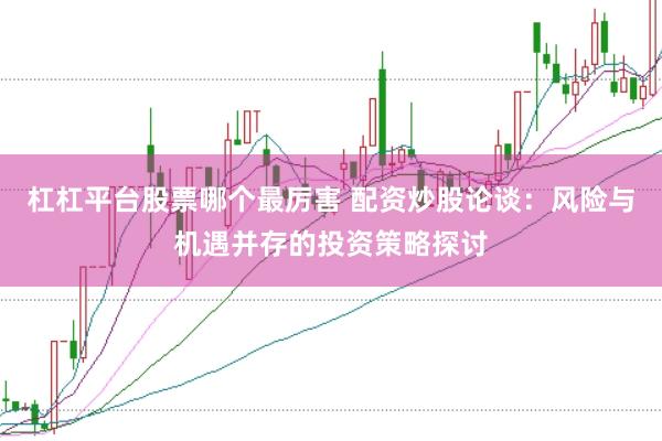 杠杠平台股票哪个最厉害 配资炒股论谈：风险与机遇并存的投资策略探讨