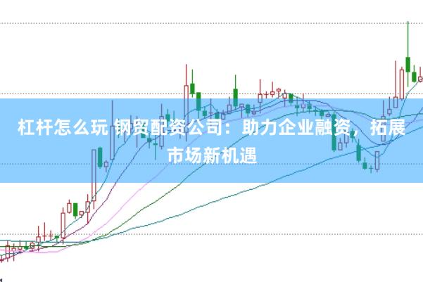 杠杆怎么玩 钢贸配资公司：助力企业融资，拓展市场新机遇