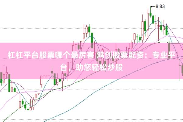 杠杠平台股票哪个最厉害 鸿创股票配资：专业平台，助您轻松炒股