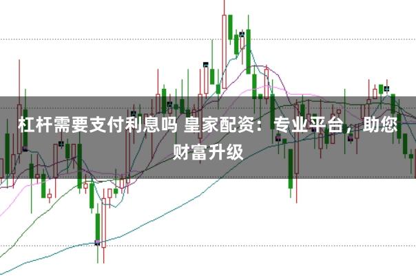 杠杆需要支付利息吗 皇家配资：专业平台，助您财富升级