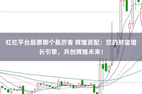 杠杠平台股票哪个最厉害 辉煌资配：您的财富增长引擎，共创辉煌未来！