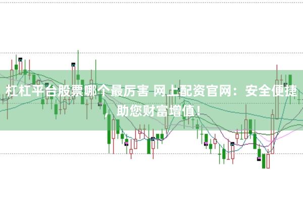 杠杠平台股票哪个最厉害 网上配资官网：安全便捷，助您财富增值！