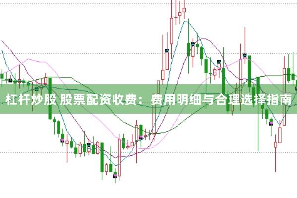 杠杆炒股 股票配资收费：费用明细与合理选择指南