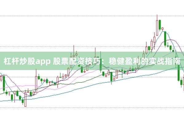 杠杆炒股app 股票配资技巧：稳健盈利的实战指南