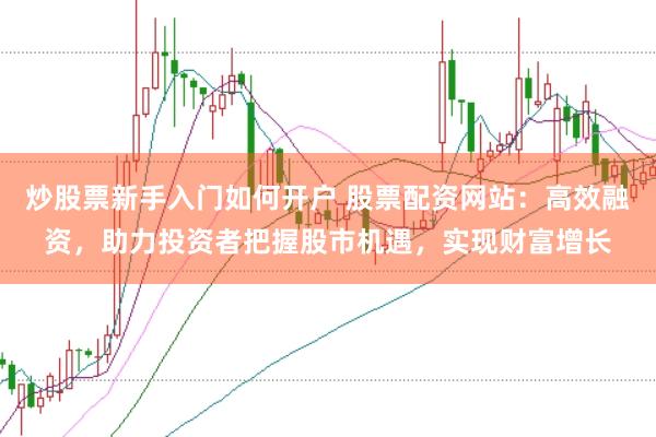 炒股票新手入门如何开户 股票配资网站：高效融资，助力投资者把握股市机遇，实现财富增长