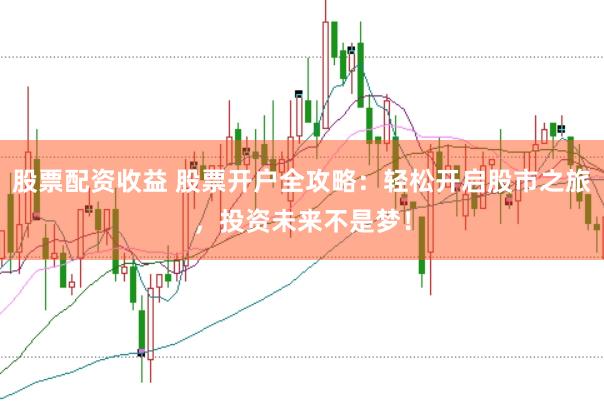 股票配资收益 股票开户全攻略：轻松开启股市之旅，投资未来不是梦！