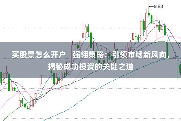 买股票怎么开户   强翎策略：引领市场新风向，揭秘成功投资的关键之道