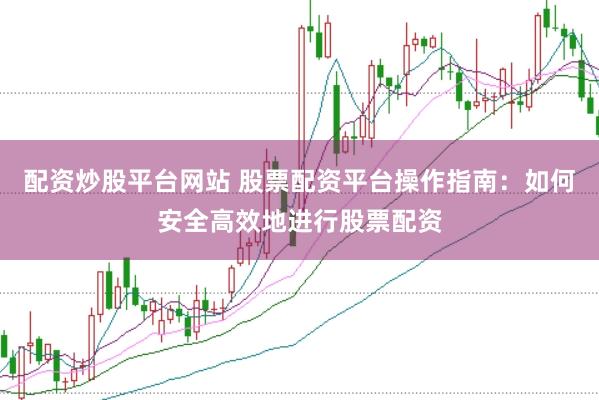 配资炒股平台网站 股票配资平台操作指南：如何安全高效地进行股票配资