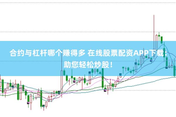 合约与杠杆哪个赚得多 在线股票配资APP下载：助您轻松炒股！