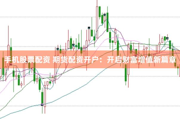 手机股票配资 期货配资开户：开启财富增值新篇章