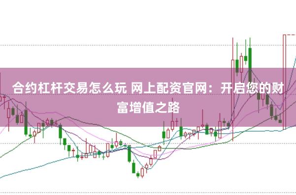 合约杠杆交易怎么玩 网上配资官网：开启您的财富增值之路
