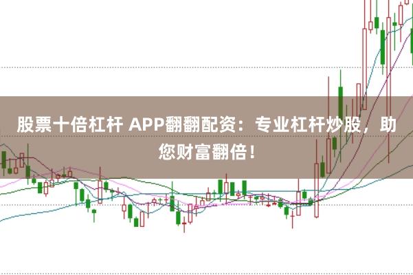 股票十倍杠杆 APP翻翻配资：专业杠杆炒股，助您财富翻倍！