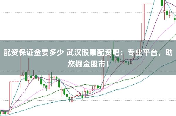 配资保证金要多少 武汉股票配资吧：专业平台，助您掘金股市！
