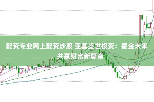 配资专业网上配资炒股 亚基盛世投资：掘金未来，共赢财富新篇章