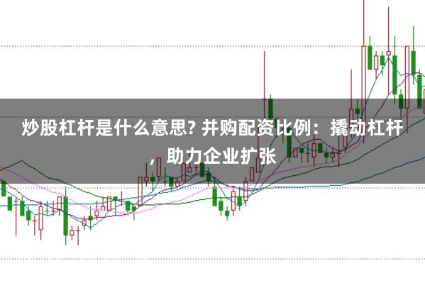 炒股杠杆是什么意思? 并购配资比例：撬动杠杆，助力企业扩张
