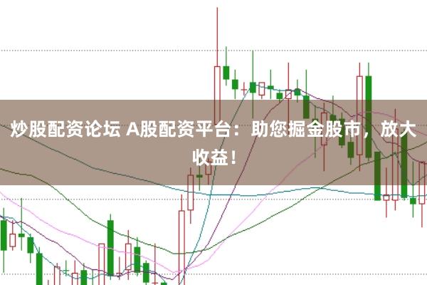 炒股配资论坛 A股配资平台：助您掘金股市，放大收益！