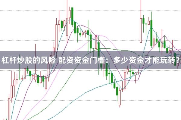杠杆炒股的风险 配资资金门槛：多少资金才能玩转？