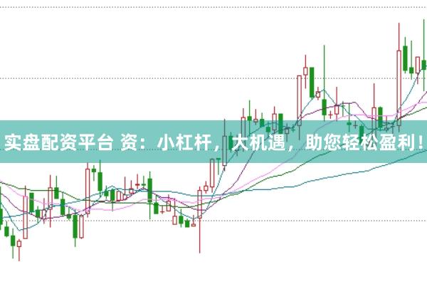 实盘配资平台 资：小杠杆，大机遇，助您轻松盈利！