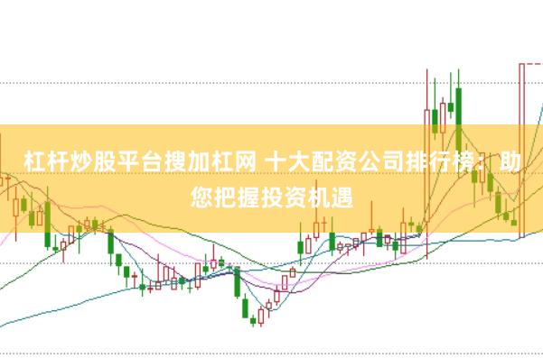 杠杆炒股平台搜加杠网 十大配资公司排行榜：助您把握投资机遇