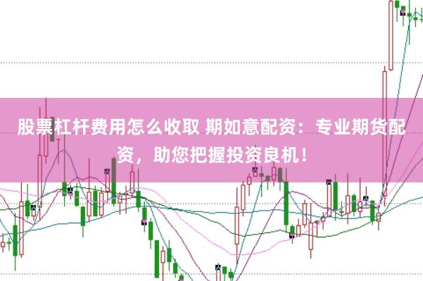 股票杠杆费用怎么收取 期如意配资：专业期货配资，助您把握投资良机！