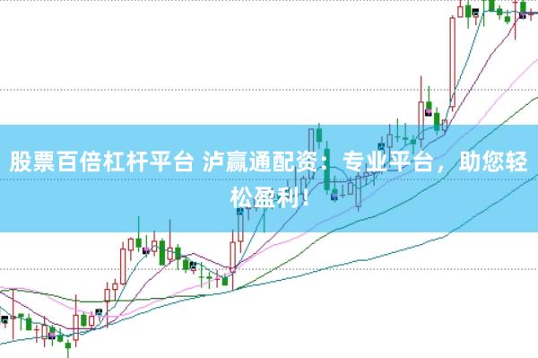 股票百倍杠杆平台 泸赢通配资：专业平台，助您轻松盈利！