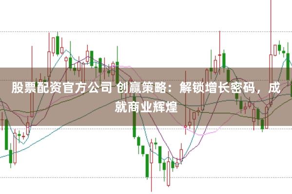 股票配资官方公司 创赢策略：解锁增长密码，成就商业辉煌