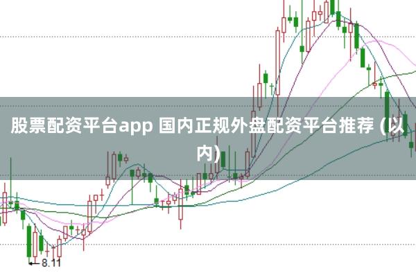 股票配资平台app 国内正规外盘配资平台推荐 (以内)
