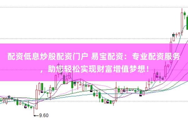 配资低息炒股配资门户 易宝配资：专业配资服务，助您轻松实现财富增值梦想！