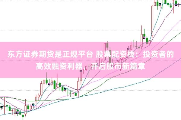 东方证券期货是正规平台 股票配资栈：投资者的高效融资利器，开启股市新篇章