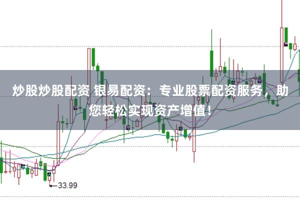 炒股炒股配资 银易配资：专业股票配资服务，助您轻松实现资产增值！