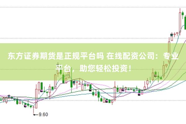 东方证券期货是正规平台吗 在线配资公司：专业平台，助您轻松投资！