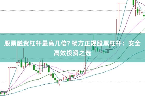 股票融资杠杆最高几倍? 杨方正规股票杠杆：安全高效投资之选